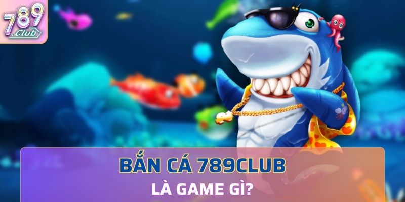 Bắn cá 789Club là game gì?