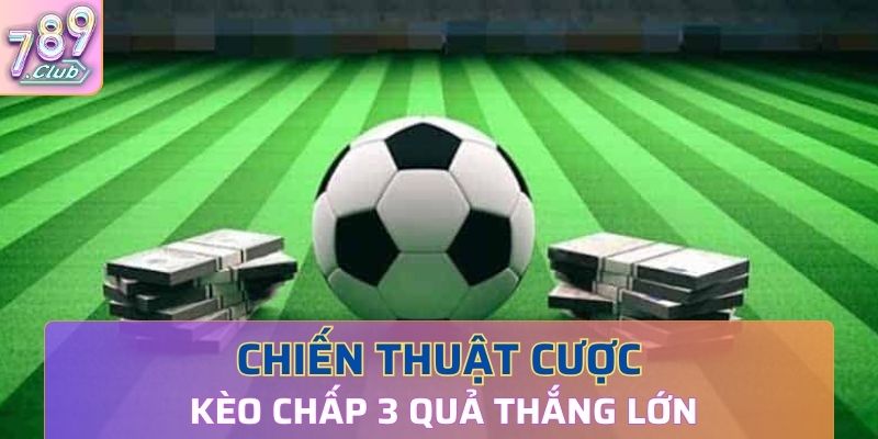 Chiến thuật cược kèo chấp 3 quả thắng lớn